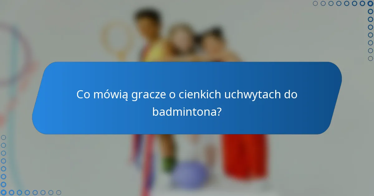 Co mówią gracze o cienkich uchwytach do badmintona?