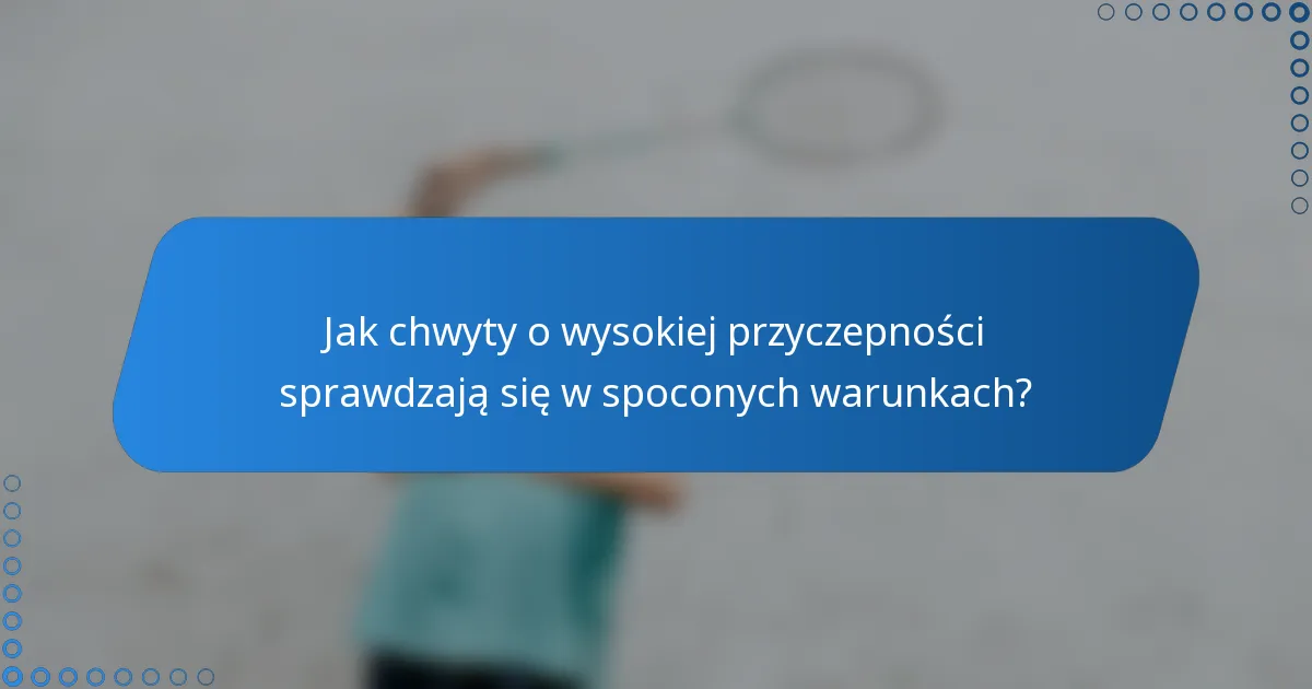 Jak chwyty o wysokiej przyczepności sprawdzają się w spoconych warunkach?