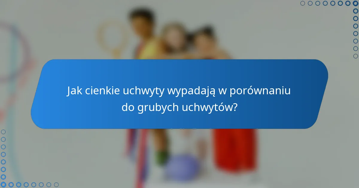 Jak cienkie uchwyty wypadają w porównaniu do grubych uchwytów?