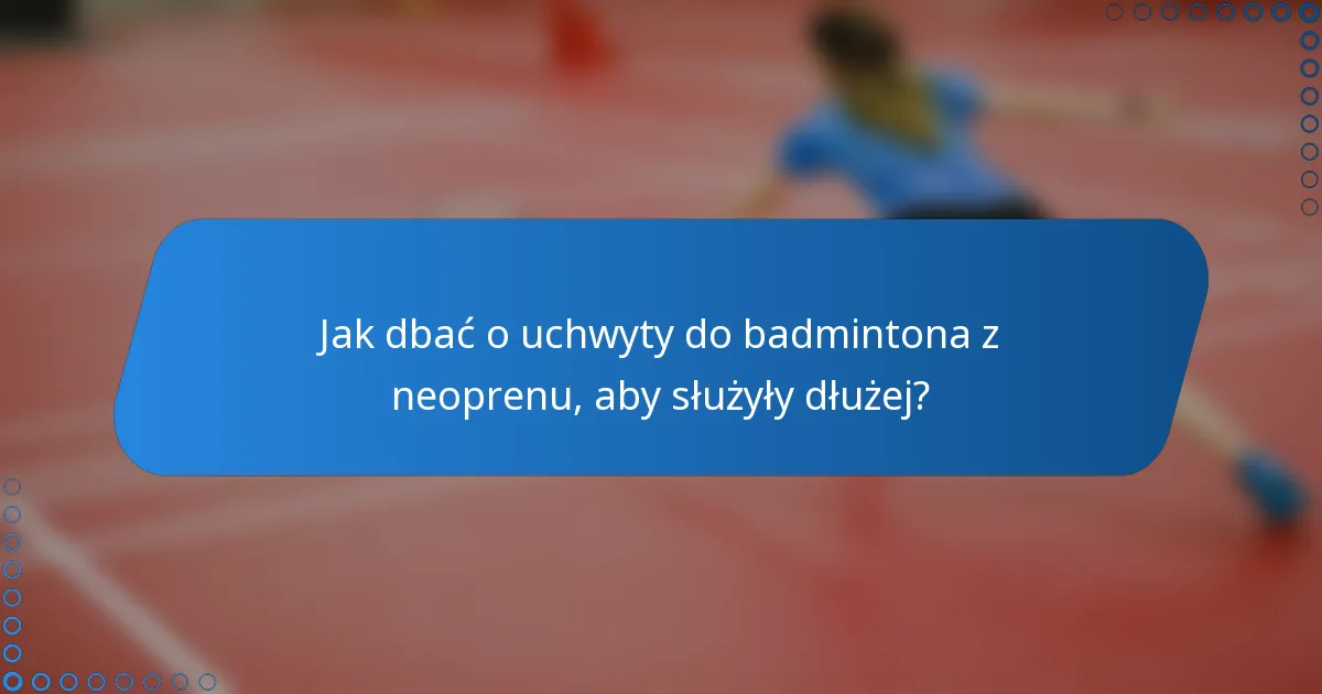 Jak dbać o uchwyty do badmintona z neoprenu, aby służyły dłużej?