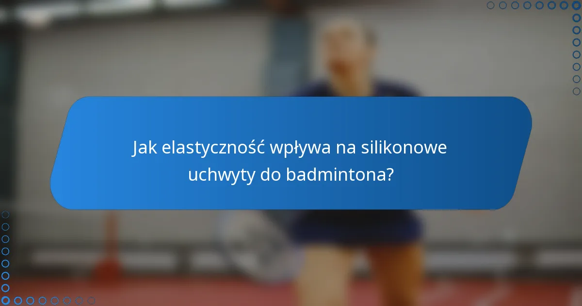 Jak elastyczność wpływa na silikonowe uchwyty do badmintona?