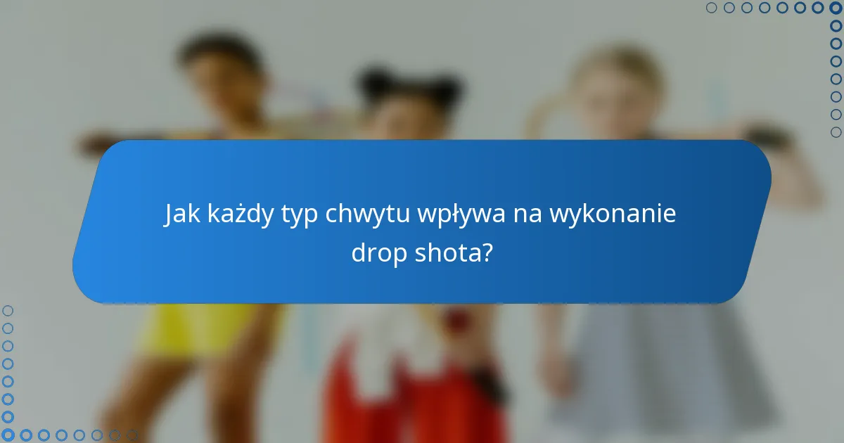 Jak każdy typ chwytu wpływa na wykonanie drop shota?