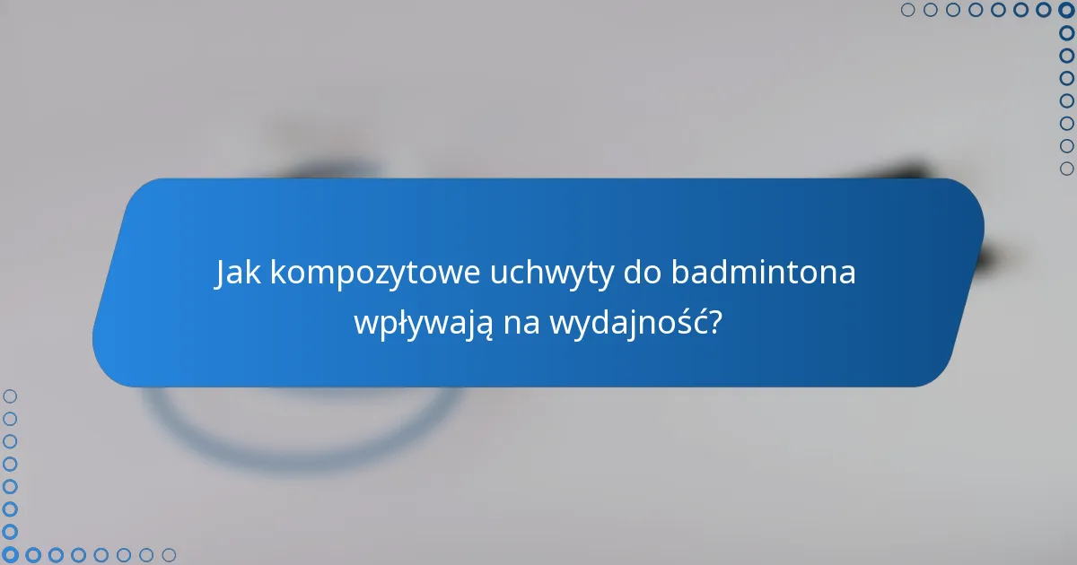 Jak kompozytowe uchwyty do badmintona wpływają na wydajność?