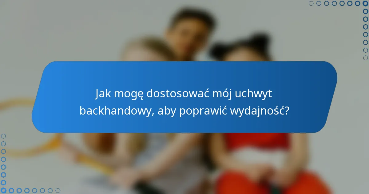 Jak mogę dostosować mój uchwyt backhandowy, aby poprawić wydajność?