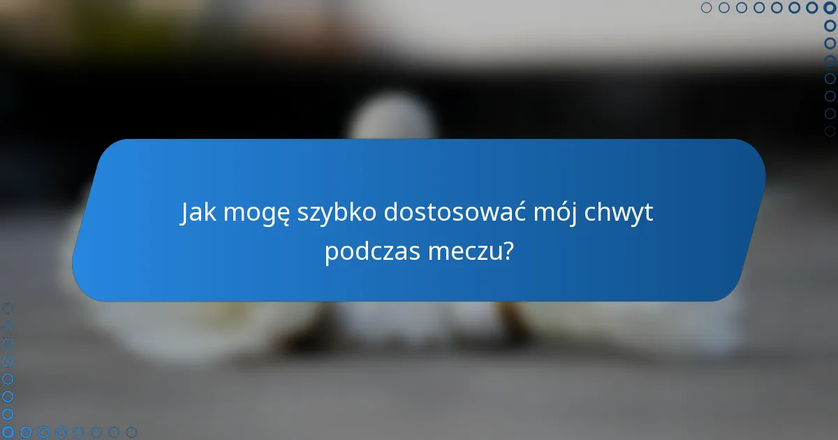 Jak mogę szybko dostosować mój chwyt podczas meczu?