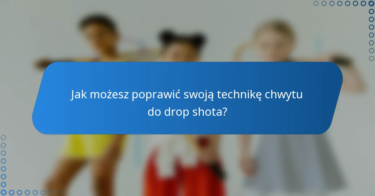 Jak możesz poprawić swoją technikę chwytu do drop shota?