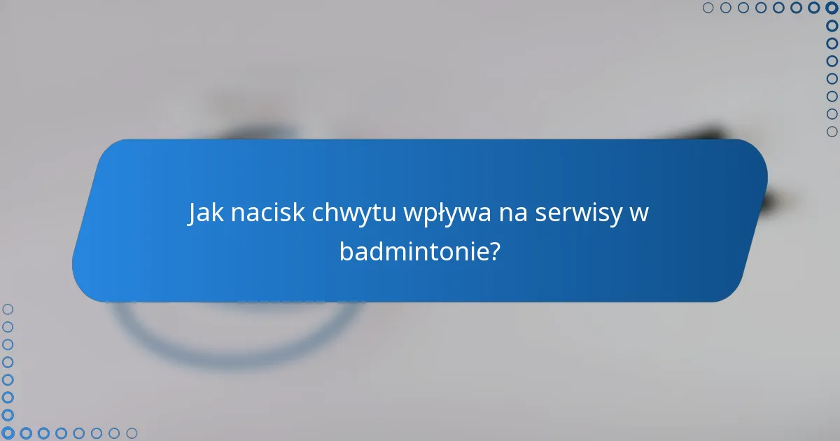 Jak nacisk chwytu wpływa na serwisy w badmintonie?
