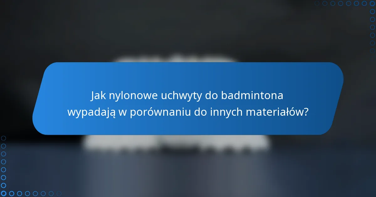 Jak nylonowe uchwyty do badmintona wypadają w porównaniu do innych materiałów?