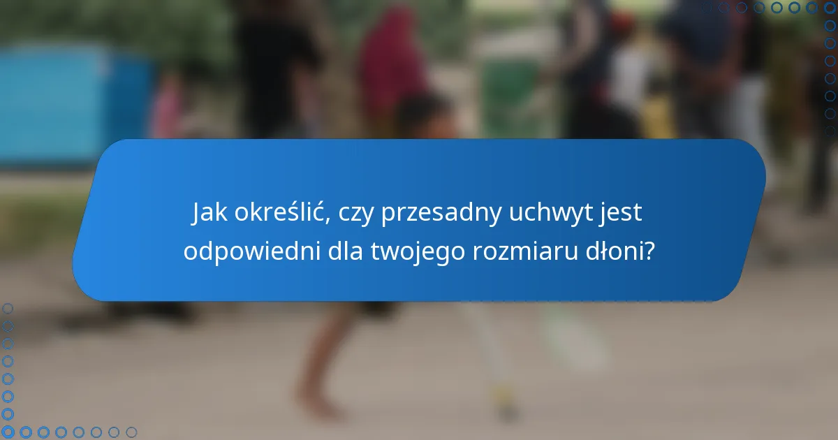 Jak określić, czy przesadny uchwyt jest odpowiedni dla twojego rozmiaru dłoni?