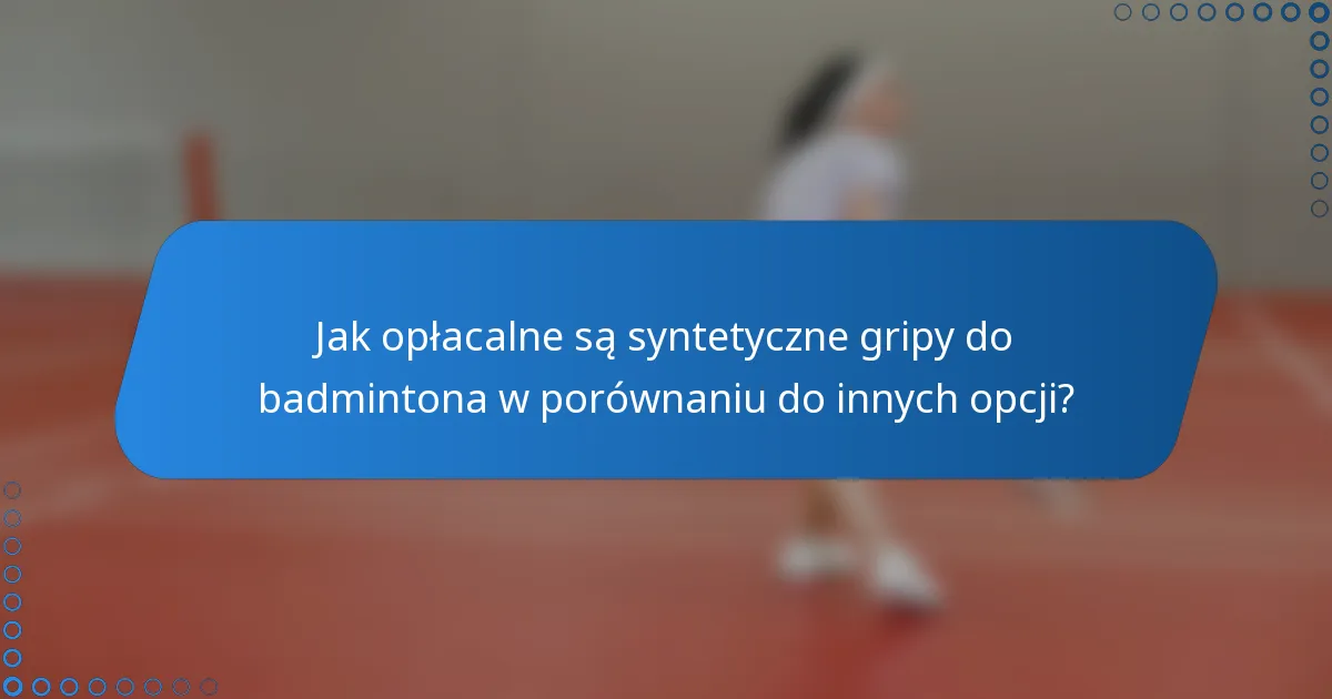 Jak opłacalne są syntetyczne gripy do badmintona w porównaniu do innych opcji?
