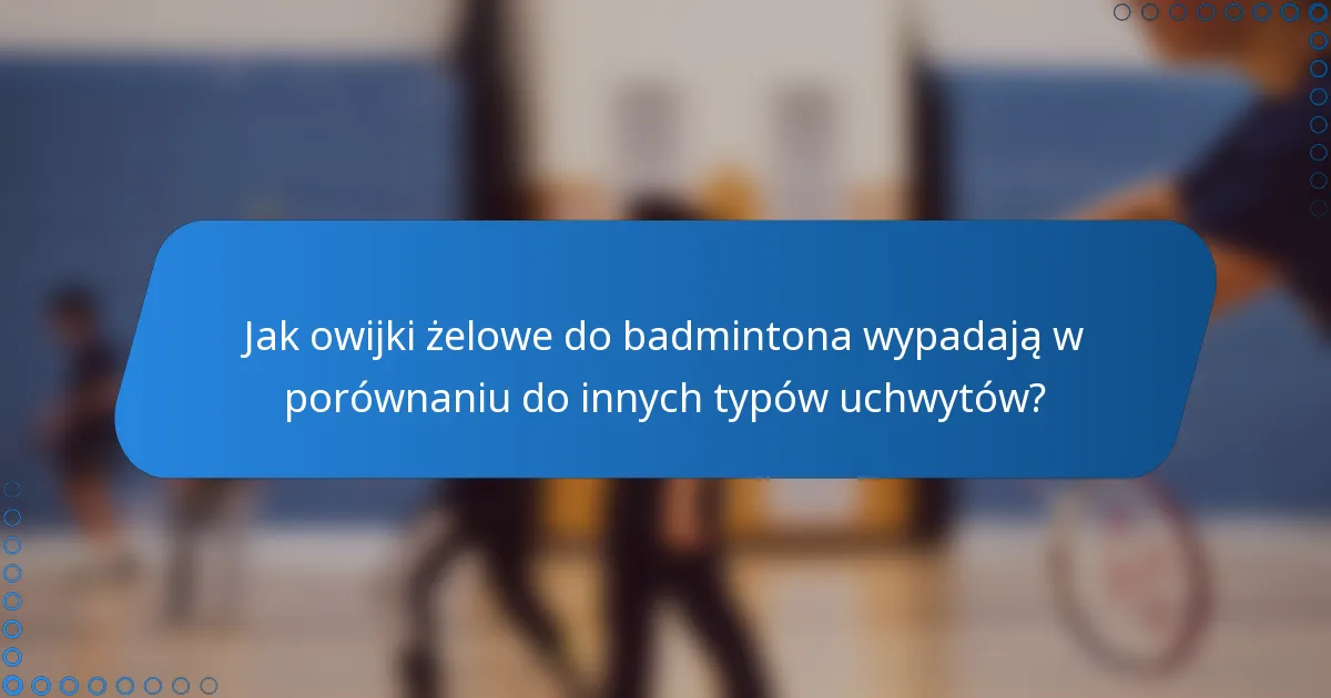 Jak owijki żelowe do badmintona wypadają w porównaniu do innych typów uchwytów?
