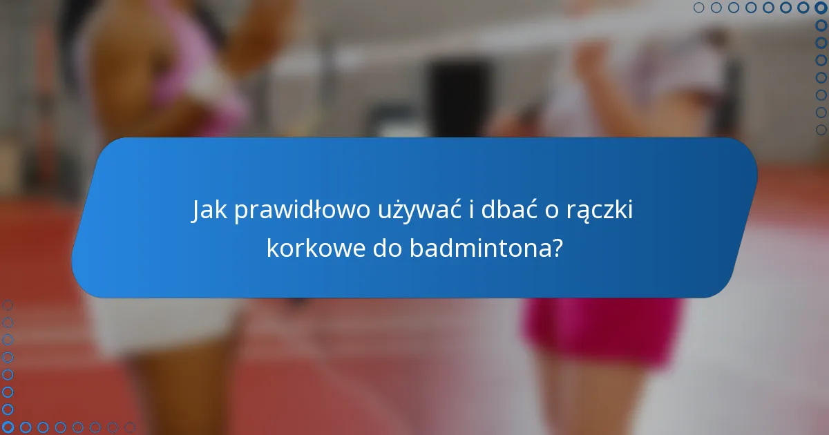 Jak prawidłowo używać i dbać o rączki korkowe do badmintona?