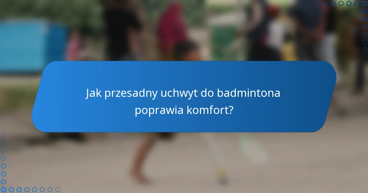 Jak przesadny uchwyt do badmintona poprawia komfort?