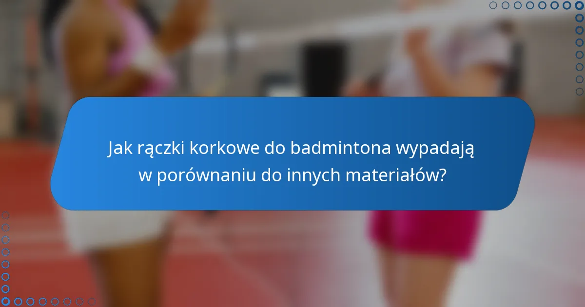 Jak rączki korkowe do badmintona wypadają w porównaniu do innych materiałów?