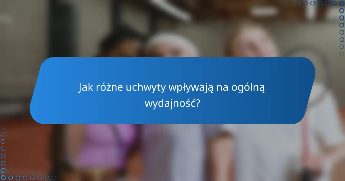 Jak różne uchwyty wpływają na ogólną wydajność?