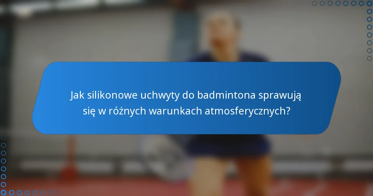 Jak silikonowe uchwyty do badmintona sprawują się w różnych warunkach atmosferycznych?