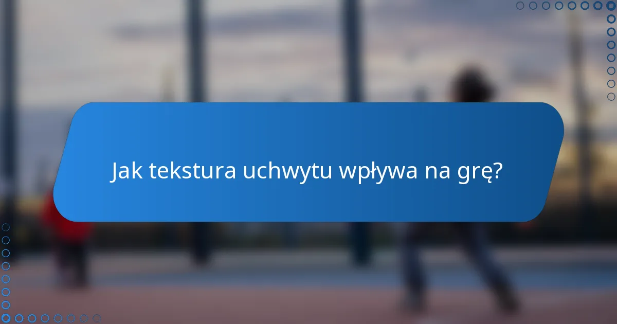 Jak tekstura uchwytu wpływa na grę?
