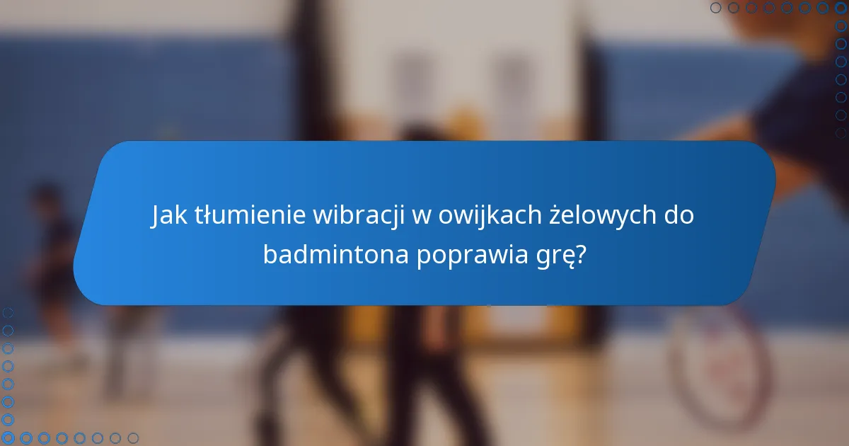 Jak tłumienie wibracji w owijkach żelowych do badmintona poprawia grę?