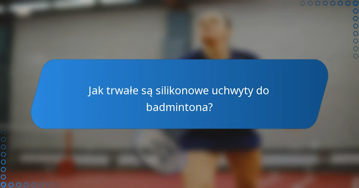 Jak trwałe są silikonowe uchwyty do badmintona?