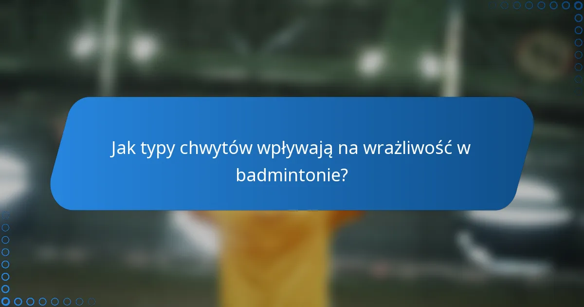 Jak typy chwytów wpływają na wrażliwość w badmintonie?