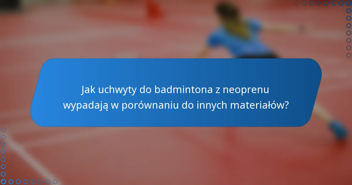 Jak uchwyty do badmintona z neoprenu wypadają w porównaniu do innych materiałów?