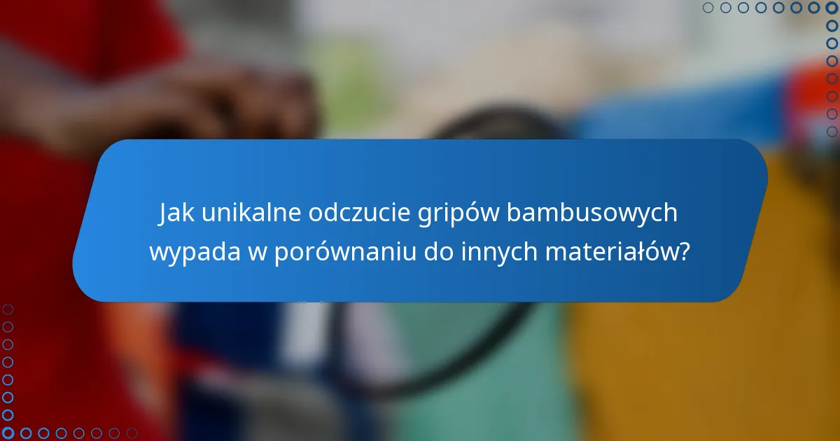 Jak unikalne odczucie gripów bambusowych wypada w porównaniu do innych materiałów?