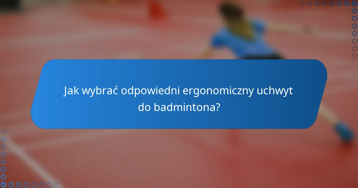 Jak wybrać odpowiedni ergonomiczny uchwyt do badmintona?