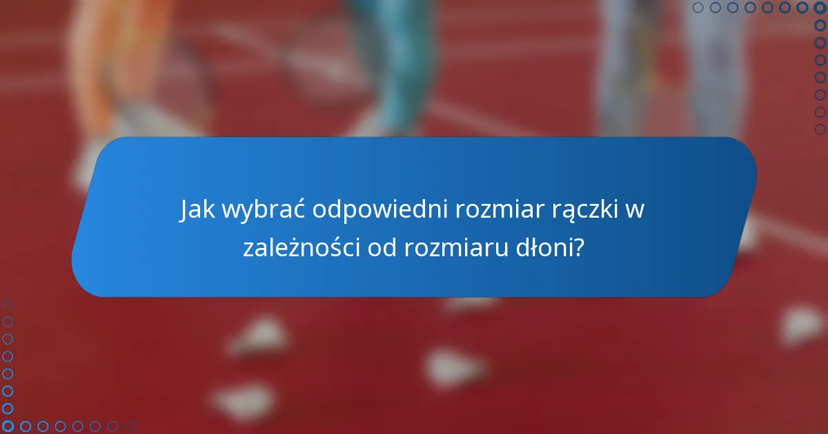 Jak wybrać odpowiedni rozmiar rączki w zależności od rozmiaru dłoni?