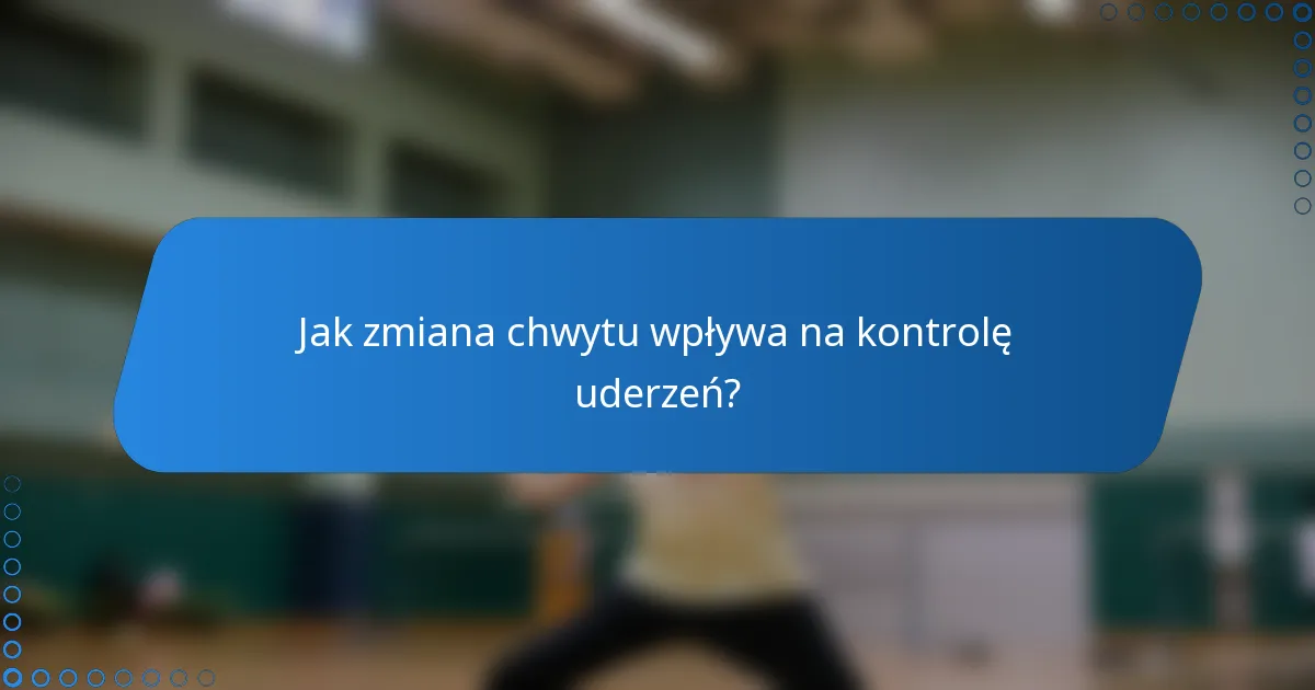 Jak zmiana chwytu wpływa na kontrolę uderzeń?
