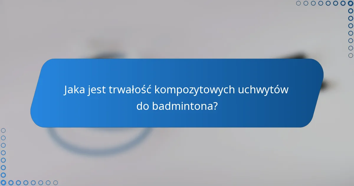 Jaka jest trwałość kompozytowych uchwytów do badmintona?