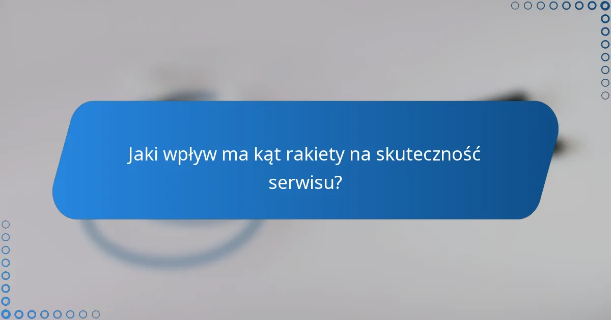 Jaki wpływ ma kąt rakiety na skuteczność serwisu?