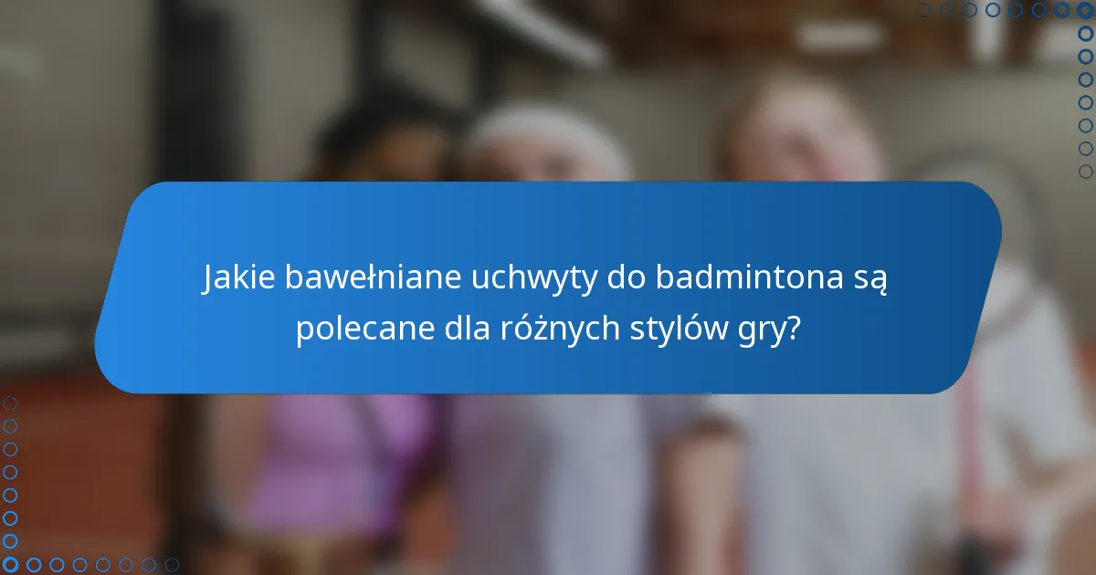Jakie bawełniane uchwyty do badmintona są polecane dla różnych stylów gry?