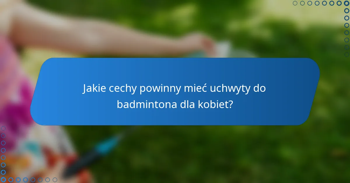 Jakie cechy powinny mieć uchwyty do badmintona dla kobiet?
