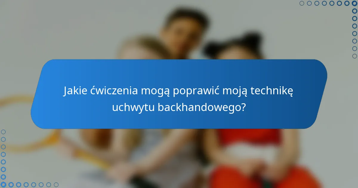 Jakie ćwiczenia mogą poprawić moją technikę uchwytu backhandowego?