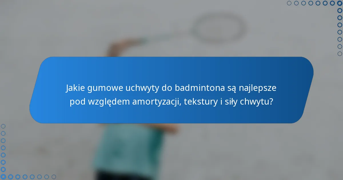 Jakie gumowe uchwyty do badmintona są najlepsze pod względem amortyzacji, tekstury i siły chwytu?