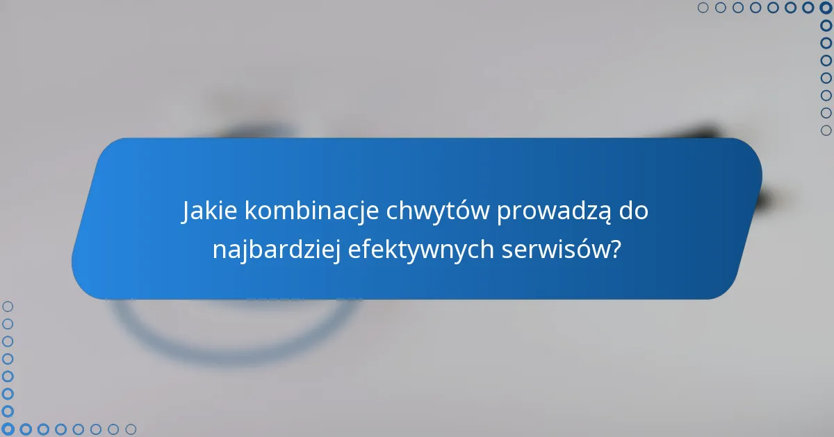 Jakie kombinacje chwytów prowadzą do najbardziej efektywnych serwisów?