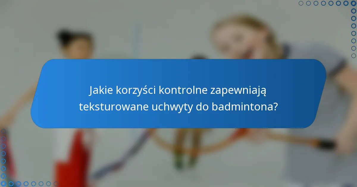 Jakie korzyści kontrolne zapewniają teksturowane uchwyty do badmintona?