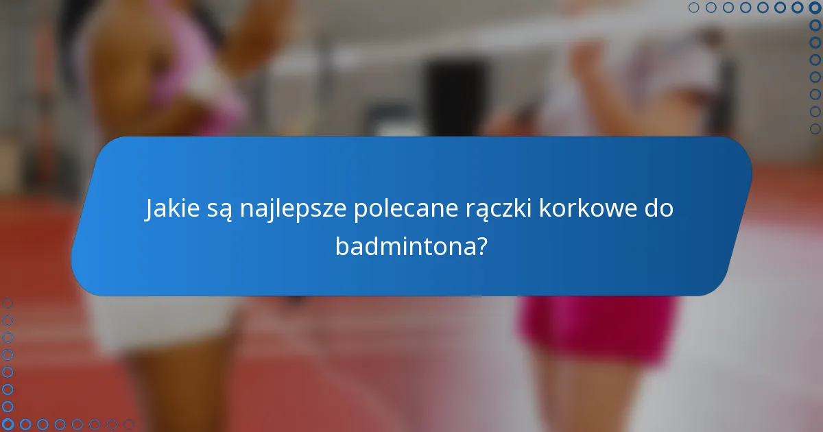 Jakie są najlepsze polecane rączki korkowe do badmintona?