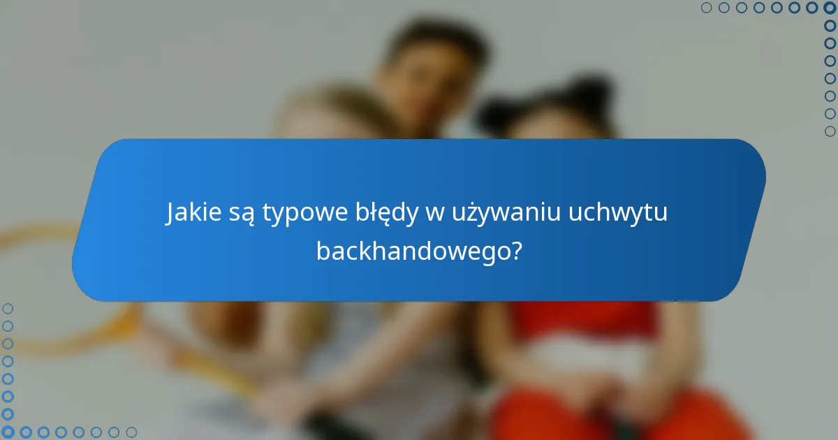 Jakie są typowe błędy w używaniu uchwytu backhandowego?