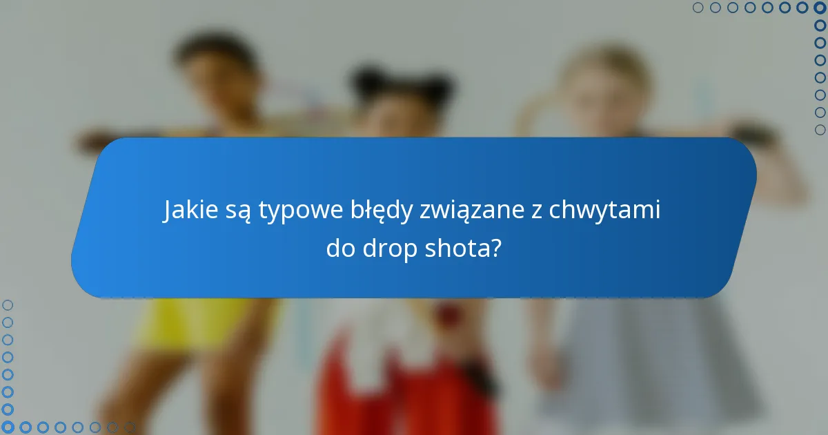 Jakie są typowe błędy związane z chwytami do drop shota?