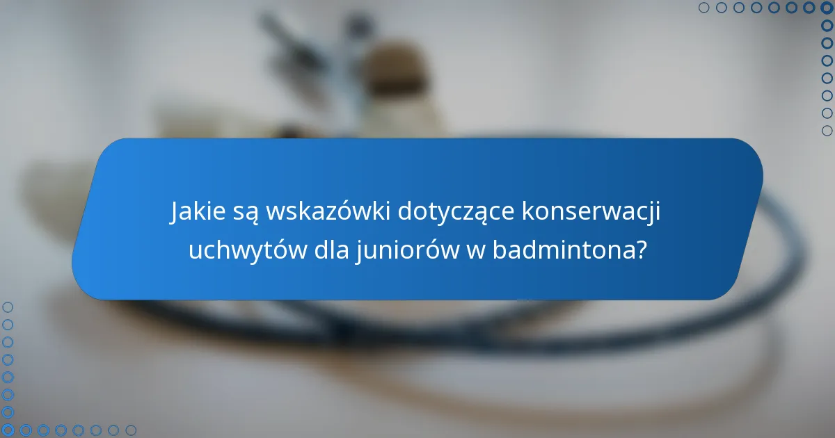 Jakie są wskazówki dotyczące konserwacji uchwytów dla juniorów w badmintona?