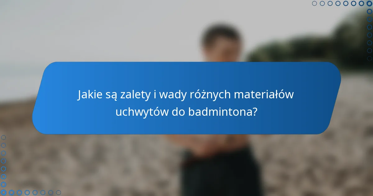 Jakie są zalety i wady różnych materiałów uchwytów do badmintona?