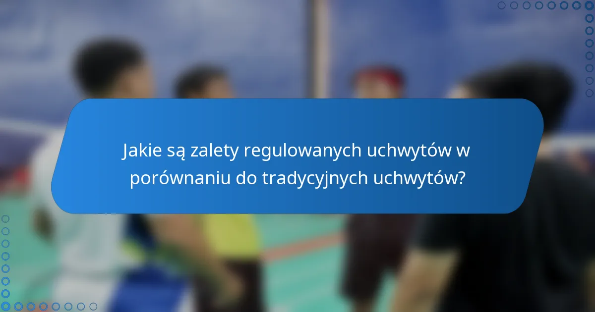 Jakie są zalety regulowanych uchwytów w porównaniu do tradycyjnych uchwytów?