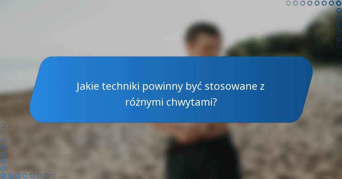 Jakie techniki powinny być stosowane z różnymi chwytami?