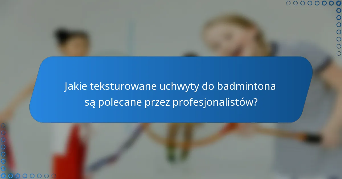 Jakie teksturowane uchwyty do badmintona są polecane przez profesjonalistów?