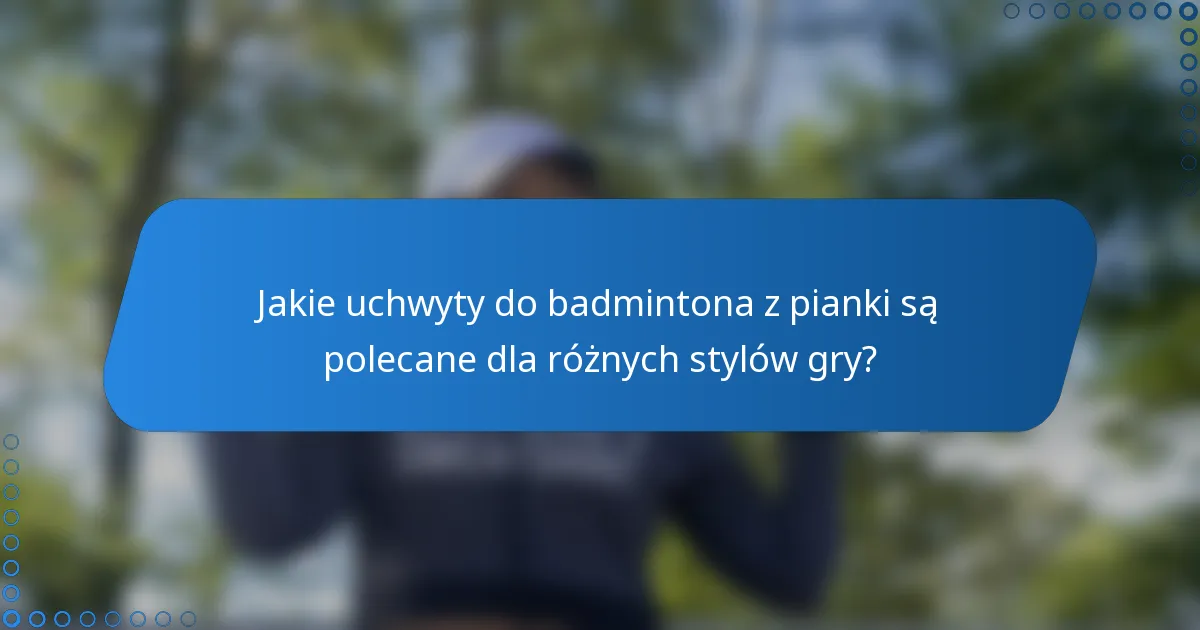 Jakie uchwyty do badmintona z pianki są polecane dla różnych stylów gry?