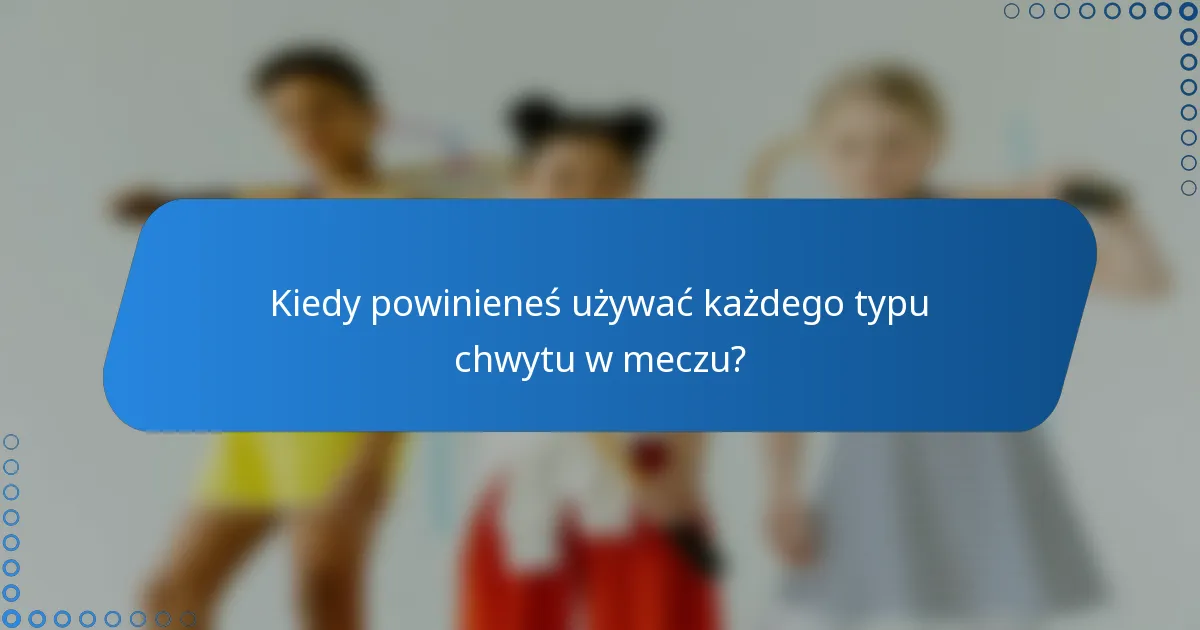 Kiedy powinieneś używać każdego typu chwytu w meczu?