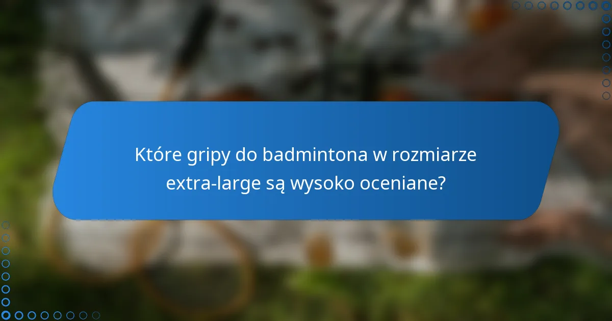 Które gripy do badmintona w rozmiarze extra-large są wysoko oceniane?