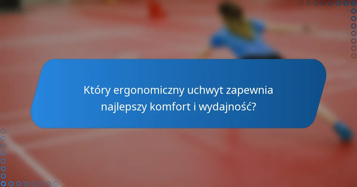 Który ergonomiczny uchwyt zapewnia najlepszy komfort i wydajność?