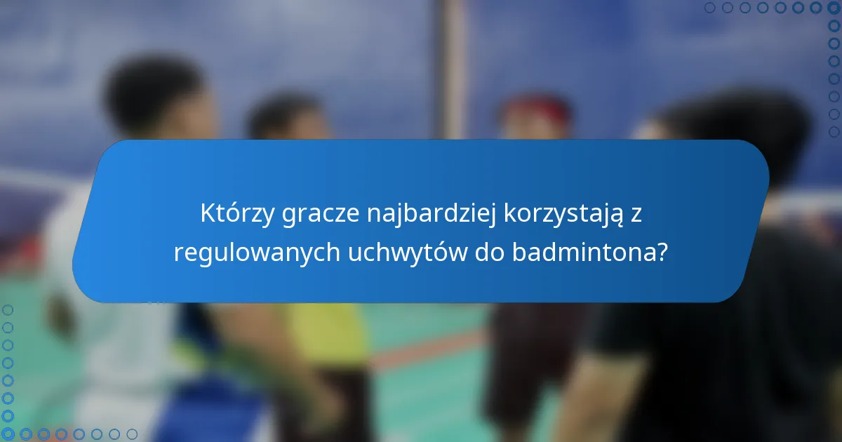 Którzy gracze najbardziej korzystają z regulowanych uchwytów do badmintona?